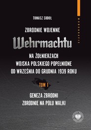 Zbrodnie wojenne Wehrmachtu na żołnierzach Wojska Polskiego popełnione od września do grudnia 1939 r. tom 1: Geneza zbrodni. Zbrodnie na polu walki