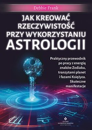 Jak kreować rzeczywistość przy wykorzystaniu astrologii. Praktyczny przewodnik po pracy z energią znaków Zodiaku, tranzytami planet i fazami Księżyca