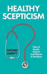 Healthy Scepticism. Tales of Doubt, Dissent and Distrust in Medicine