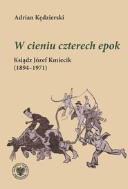 "W cieniu czterech epok "Ksiądz Józef Kmiecik (1894–1971)