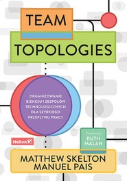 Team Topologies. Organizowanie biznesu i zespołów technologicznych dla szybkiego przepływu pracy