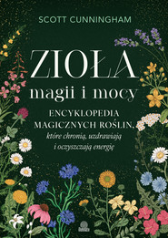Zioła magii i mocy. Encyklopedia magicznych roślin, które chronią, uzdrawiają i oczyszczają energię