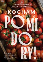 Kocham pomidory! Sekrety uprawy najsmaczniejszych odmian w ogrodzie i na balkonie.