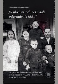 „W płomieniach zaś ciągle odzywały się jęki...” Niemieckie zbrodnie na niosących pomoc Żydom Polakach z Ciepielowa i okolic (1942–1943)