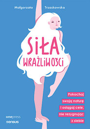 Siła wrażliwości. Pokochaj swoją naturę i osiągaj cele, nie rezygnując z siebie