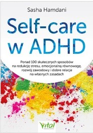 Self-care w ADHD.Ponad 100 skutecznych sposobów na redukcję stresu, emocjonalną równowagę, rozwój zawodowy i dobre relacje na własnych zasadach
