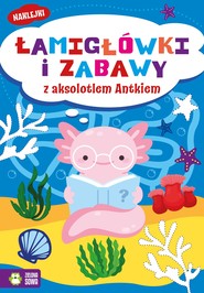 Łamigłówki i zabawy z aksolotlem Antkiem. Łamigłówki i zabawy