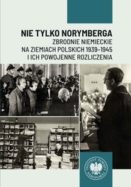 Nie tylko Norymberga... Zbrodnie niemieckie na ziemiach polskich 1939-1945 i ich powojenne rozliczenia