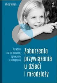 Zaburzenia przywiązania u dzieci i młodzieży. Poradnik dla terapeutów, opiekunów i pedagogów