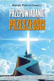 Przepowiadanie przeszłości. Poradnik katolickiej psychoterapii