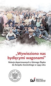 „Wywieziono nas bydlęcymi wagonami” . Relacje deportowanych z Górnego Śląska do Związku Sowieckiego w 1945 roku