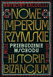 Nowe Imperium Rzymskie. Przebudzenie Wschodu. Historia Bizancjum. Tom I