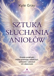 Sztuka słuchania aniołów. Proste praktyki, które pomogą zobaczyć, usłyszeć i poczuć ich obecność