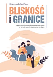 Bliskość i granice. Jak wychowywać z czułością i stanowczością w świecie natychmiastowej gratyfikacji
