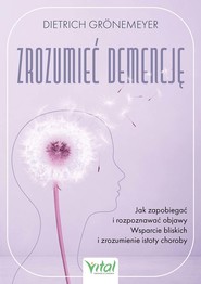 Zrozumieć demencję. Jak zapobiegać i rozpoznawać objawy. Wsparcie bliskich i zrozumienie istoty choroby