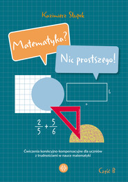 Matematyka? Nic prostszego! Część B. Ćwiczenia korekcyjno-kompensacyjne dla uczniów z trudnościami w nauce matematyki