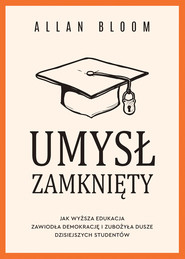 Umysł zamknięty. Jak wyższa edukacja zawiodła demokrację i zubożyła dusze dzisiejszych studentów