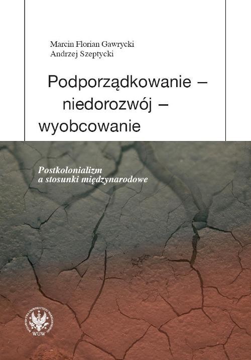 okładka Podporządkowanie - niedorozwój - wyobcowanie Postkolonializm a stosunki międzynarodowe książka | Marcin F. Gawrycki, Andrzej Szeptycki