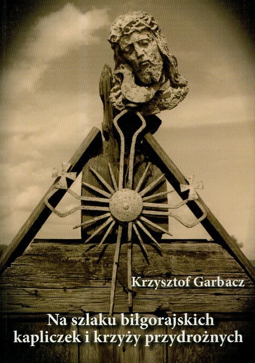 okładka Na szlaku biłgorajskich kapliczek i krzyży przydrożnych książka | Garbacz Krzysztof