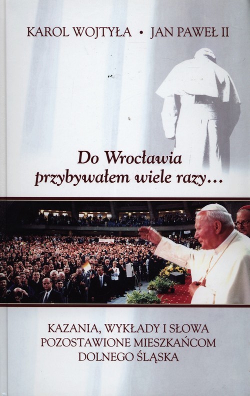 okładka Do Wrocławia przybywałem wiele razy... Kazania, wykłady i słowa pozostawione mieszkańcom Dolnego Śląska książka | św. Jan Paweł II