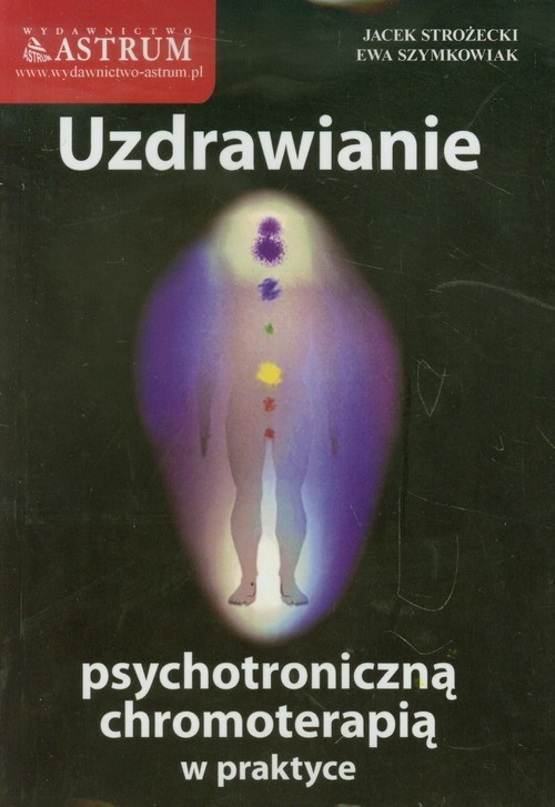 okładka Uzdrawianie psychotroniczną chromoterapią w praktyce książka | Jacek Strożecki, Ewa Szymkowiak