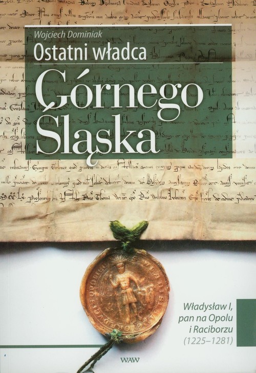 okładka Ostatni władca Górnego Śląska Władysław I, pan na Opolu i Raciborzu (1225-1281) książka | Dominiak Wojciech