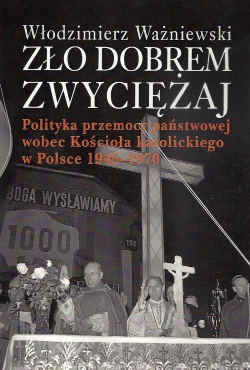 okładka Zło dobrem zwyciężaj Polityka przemocy państwowej wobec Kościoła katolickiego w Polsce 1945-1970 książka | Ważniewski Włodzimierz