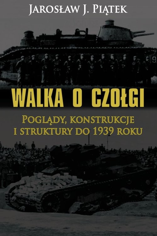 okładka Walka o czołgi Poglądy, konstrukcje i struktury do 1939 roku książka | Jarosław J. Piątek