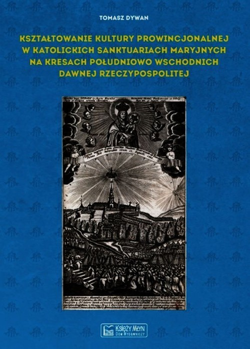 okładka Kształtowanie kultury prowincjonalnej w katolickich sanktuariach maryjnych na Kresach południowo-wschodnich dawnej Rzeczypospolitej książka | Dywan Tomasz