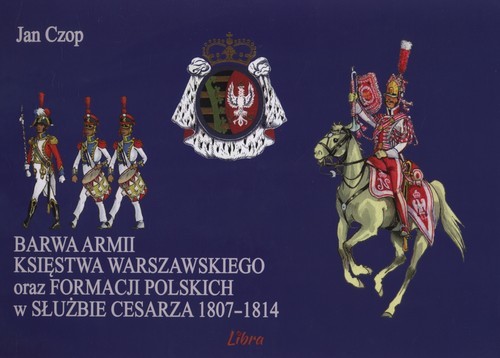 okładka Barwa armii Księstwa Warszawskiego oraz formacji olskich w służbie Cesarza 1807-1814 książka | Czop Jan