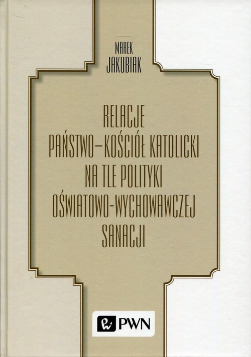 okładka Relacje Państwo - Kościół katolicki na tle polityki oświatowo-wychowawczej sanacji książka | Jakubiak Marek