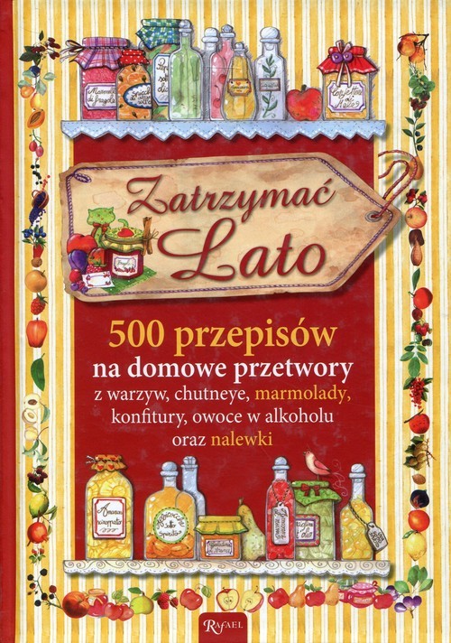 okładka Zatrzymać lato 500 przepisów na domowe przetwory z warzyw, chutneye, marmolady, konfitury, owoce w alkoholu oraz nalewki książka