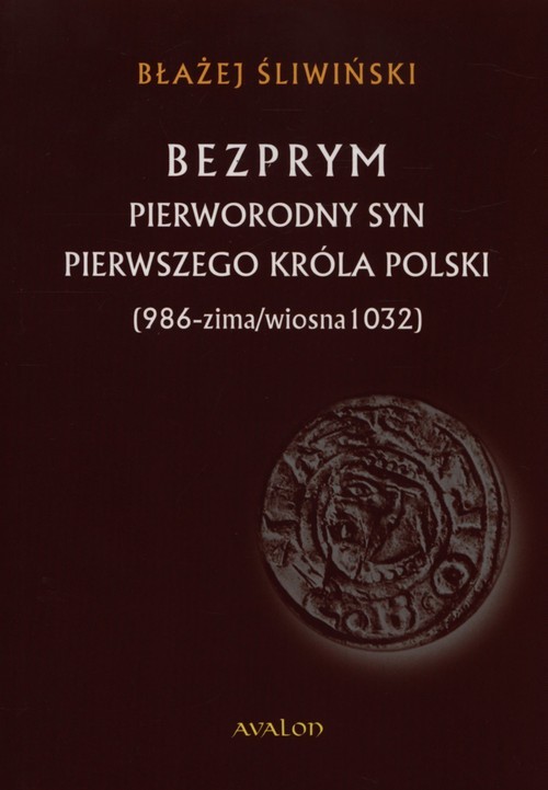 okładka Bezprym Pierworodny syn pierwszego króla Polski 986 - zima/wiosna 1032 książka | Błażej Śliwiński