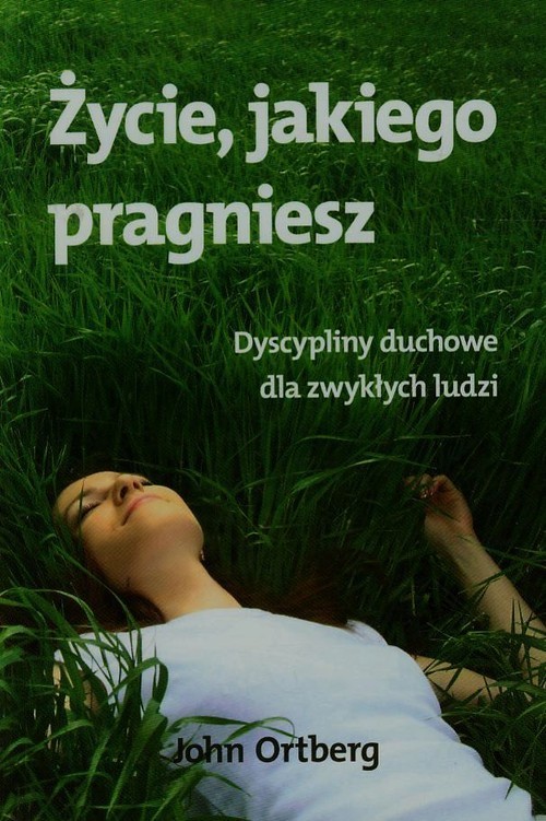 okładka Życie jakiego pragniesz Dyscypliny duchowe dla zwykłych ludzi książka | Ortberg John