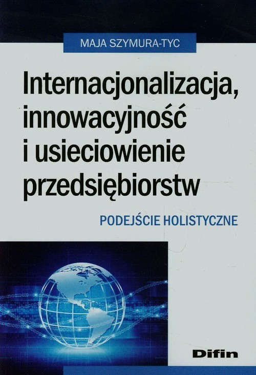 okładka Internacjonalizacja innowacyjność i usieciowienie przedsiębiorstw Podejście holistyczne książka | Szymura-Tyc Maja
