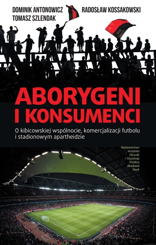 okładka Aborygeni i konsumenci O kibicowskiej wspólnocie komercjalizacji futbolu i stadionowym apartheidzie książka | Dominik Antonowicz, Radosław Kossakowski, Tomasz Szlendak