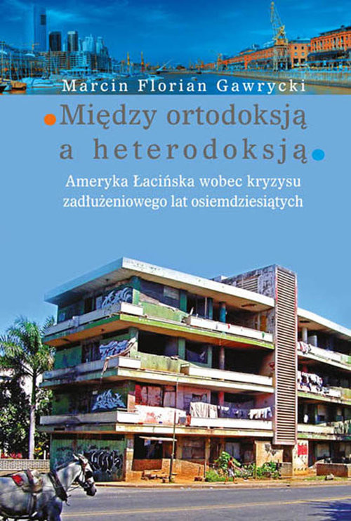 okładka Między ortodoksją a heterodoksją Ameryka Łacińska wobec kryzysu zadłużeniowego lat osiemdziesiątych książka | Marcin Florian Gawrycki