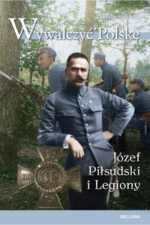 okładka Wywalczyć Polskę Józef Piłsudski Legiony książka | Tomasz Stańczyk