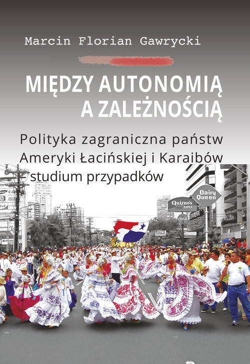 okładka Między autonomią a zależnością Polityka zagraniczna państw Ameryki Łacińskiej i Karaibów - studium książka | Marcin Florian Gawrycki