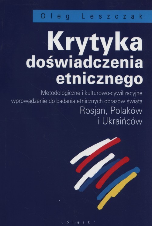 okładka Krytyka doświadczenia etnicznego Metodologiczne i kulturowo-cywilizacyjne wprowadzenie do badania etnicznych obrazów świata Rosjan, Polaków i Ukraińców książka | Leszczak Oleg