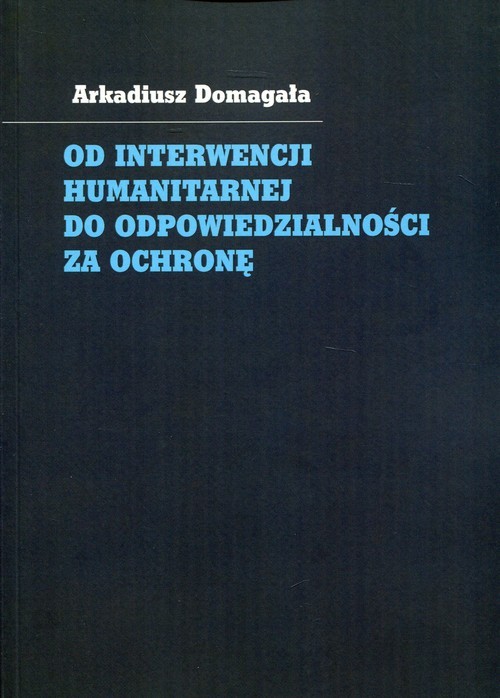 okładka Od interwencji humanitarnej do odpowiedzialności za ochronę książka | Arkadiusz Domagała