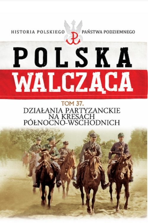 okładka Polska Walcząca Tom 37 Działania patyzanckie na kresach północno-wschodnich Historia polskiego Państwa Podziemnego książka