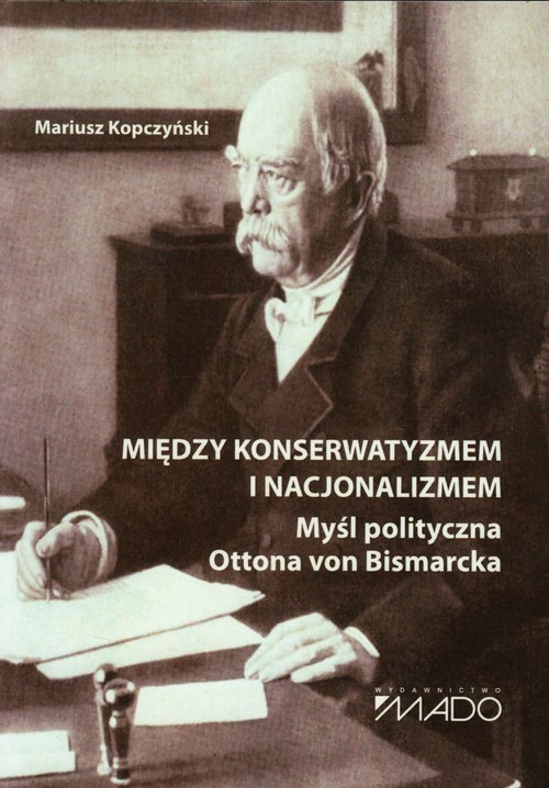 okładka Między konserwatyzmem i nacjonalizmem Myśl polityczna Ottona von Bismarcka książka | Kopczyński Mariusz