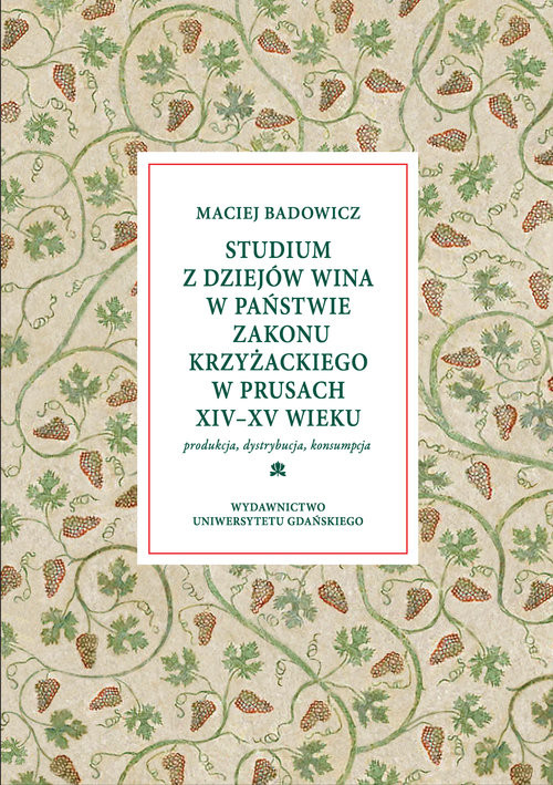 okładka Studium z dziejów wina w państwie zakonu krzyżackiego w Prusach XIV-XV w Produkcja – dystrybucja – konsumpcja książka | Badowicz Maciej