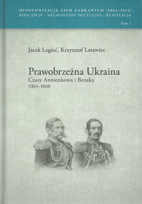 okładka Prawobrzeżna Ukraina Czasy Annienkowa i Bezaka (1864-1868) Depolonizacja Ziem Zabranych (1964-1914) Koncepcje – Mechanizmy decyzyjne – Realizacja tom 2 książka | Jacek Legieć, Krzysztof Latawiec