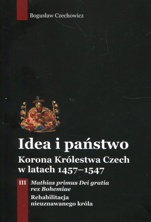 okładka Idea i państwo Korona Królestwa Czech w latach 1457-1547 Tom 3 książka | Bogusław Czechowicz