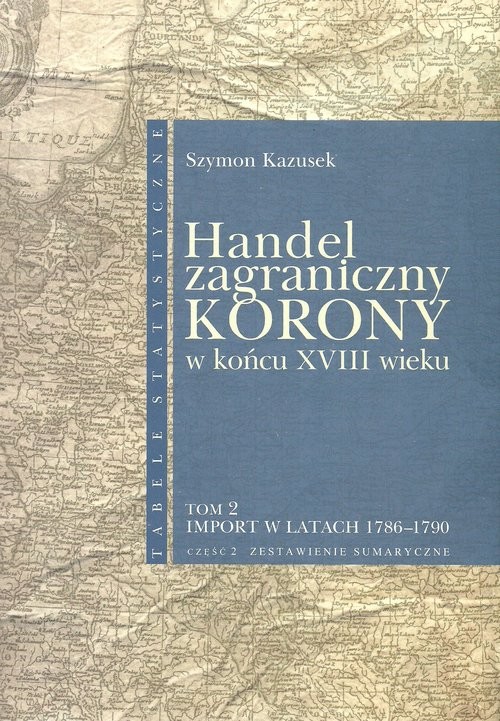 okładka Handel zagraniczny Korony w końcu XVIII wieku Tom 2/2 Import w latach 1786-1790 cz. 2 Zestawienia sumaryczne książka | Kazusek Szymon
