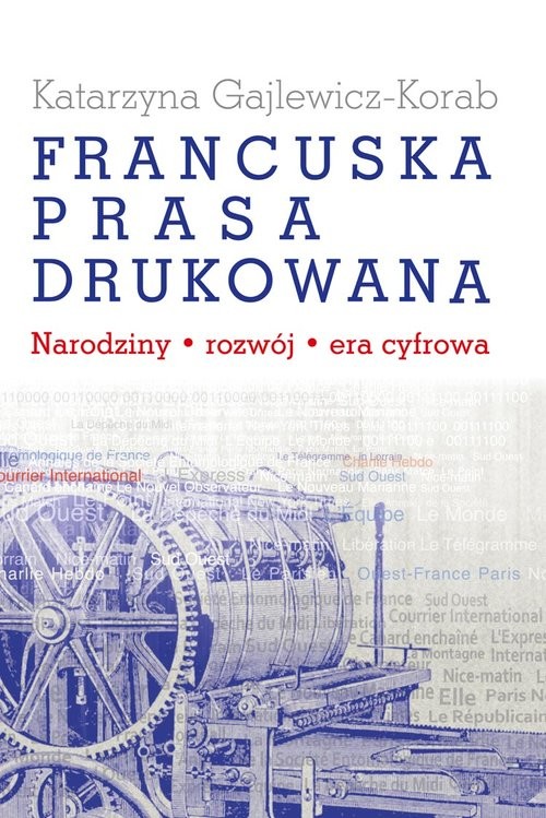 okładka Francuska prasa drukowana Narodziny, rozwój, era cyfrowa książka | Gajlewicz-Korab Katarzyna