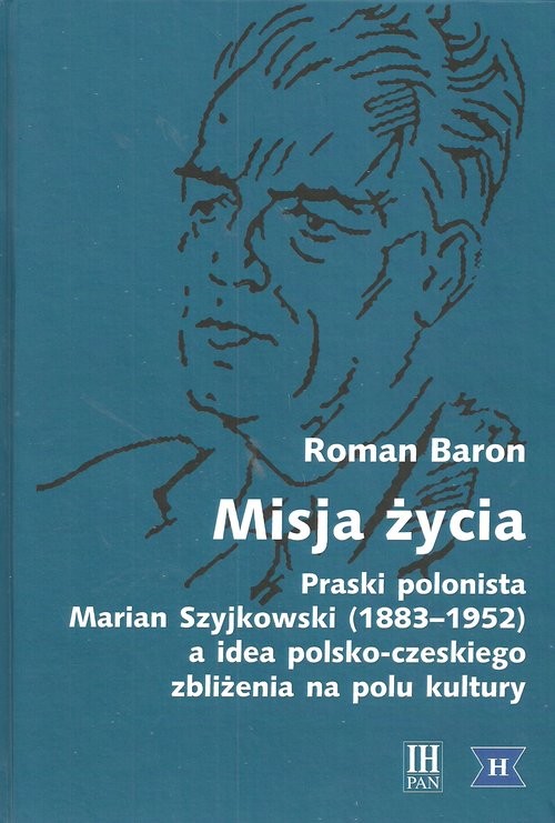 okładka Misja życia Praski polonista Marian Szyjkowski (1883-1952) a idea polsko-czeskiego zbliżenia na polu kultury książka | Roman Baron