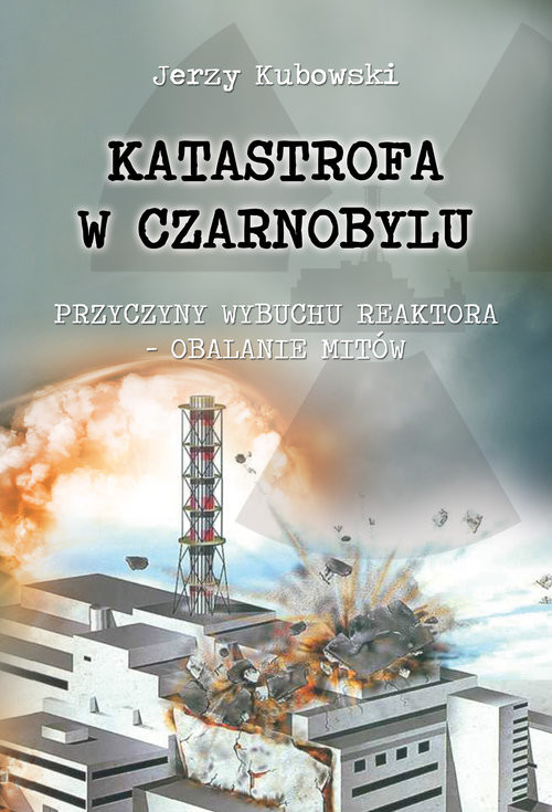 okładka Katastrofa w Czarnobylu Przyczyny wybuchu reaktora – obalanie mitów książka | Kubowski Jerzy
